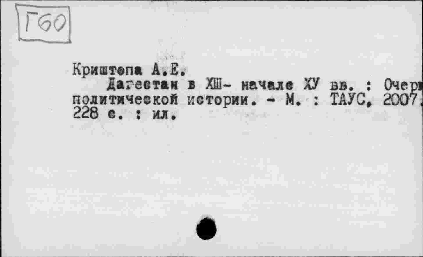 ﻿Г<50
Криштапа А.Е.
Дагеетан в ХШ- начале ХУ вв. : Оче политической истории. - М. : ТАУС, 200 228 е. ; ил.